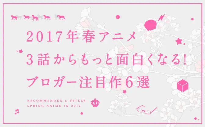 【2017年春アニメ】3話からもっと面白くなる！ ブロガー注目作6選