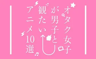 オタク女子が選ぶ! 男子と観たい名作アニメ10本