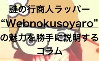 謎の行商人ラッパー”Webnokusoyaro”とは？ ネットラップの新鋭を勝手に紹介
