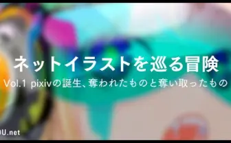ネットイラストを巡る冒険 Vol.1 pixivの誕生、奪われたものと奪い取ったもの