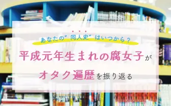 あなたの“同人史“は? 平成元年生まれの腐女子、オタク遍歴を振り返る