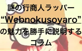 謎の行商人ラッパー”Webnokusoyaro”とは？ ネットラップの新鋭を勝手に紹介