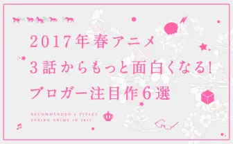 【2017年春アニメ】3話からもっと面白くなる! ブロガー注目作6選